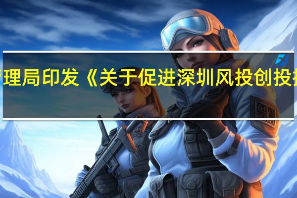 深圳市地方金融监督管理局印发《关于促进深圳风投创投持续高质量发展的若干措施》