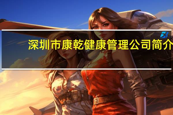 深圳市康乾健康管理公司简介（深圳市洪湖公园简介）