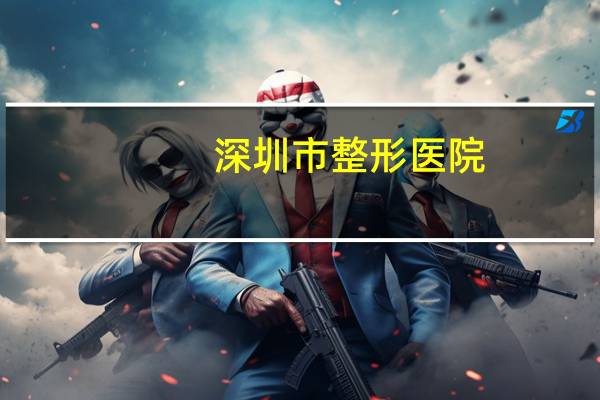 深圳市整形医院,深圳市哪一家公立医院做提拉面部比较好