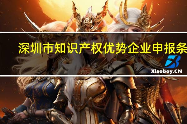 深圳市知识产权优势企业申报条件