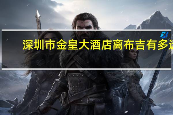 深圳市金皇大酒店离布吉有多远
