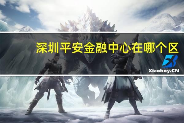深圳平安金融中心在哪个区（深圳平安金融中心）