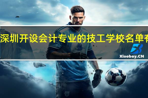 深圳开设会计专业的技工学校名单有哪些