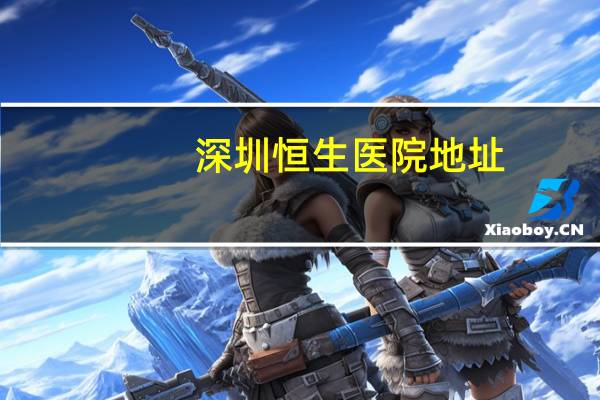 深圳恒生医院地址(深圳恒生医院的介绍)
