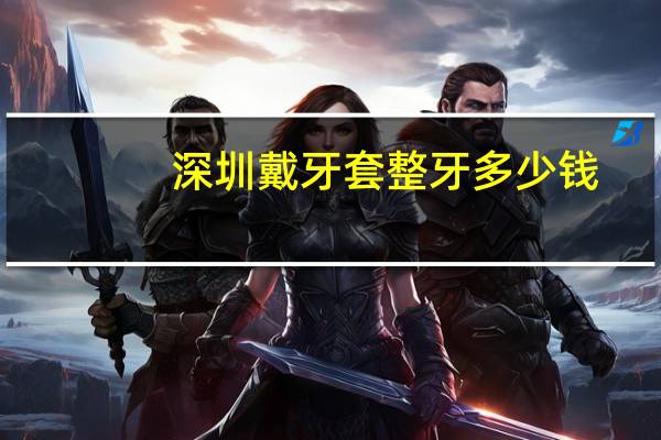 深圳戴牙套整牙多少钱？深圳戴牙套大概需要多少钱