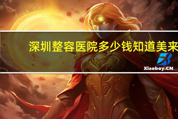 深圳整容医院多少钱知道美来？提眉手术在深圳哪家医院做好呢