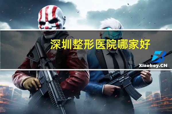 深圳整形医院哪家好(深圳有哪些好的整形医院)