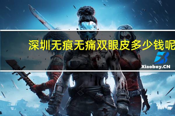 深圳无痕无痛双眼皮多少钱呢？无痕双眼皮价格多少