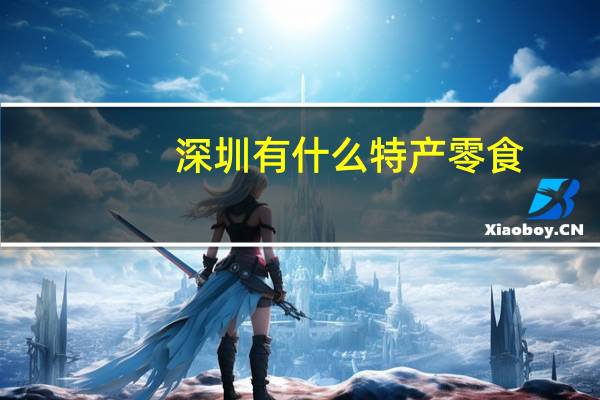深圳有什么特产零食(深圳有什么特产)