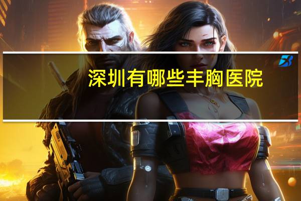 深圳有哪些丰胸医院(有哪些非常冷门的冷知识)