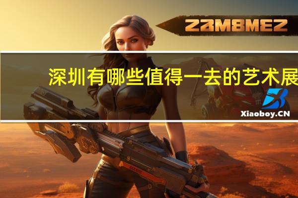 深圳有哪些值得一去的艺术展