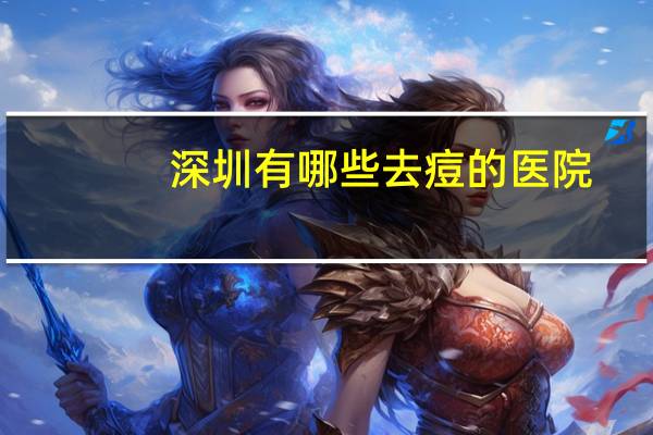 深圳有哪些去痘的医院？深圳有什么好点的皮肤医院
