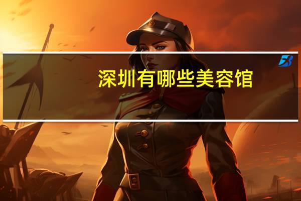 深圳有哪些美容馆？深圳美容学校哪家比较好