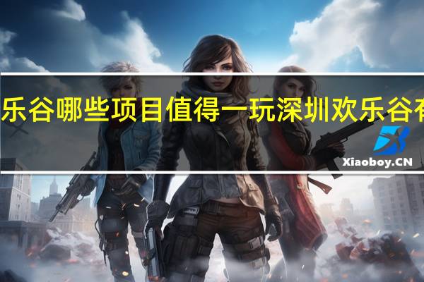 深圳欢乐谷哪些项目值得一玩 深圳欢乐谷有什么好玩的