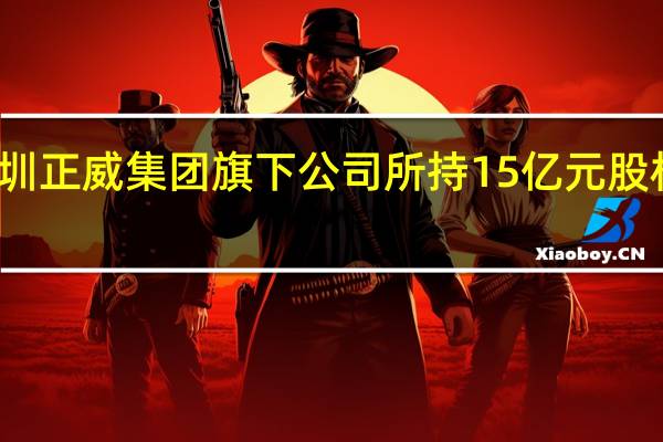 深圳正威集团旗下公司所持15亿元股权被冻结