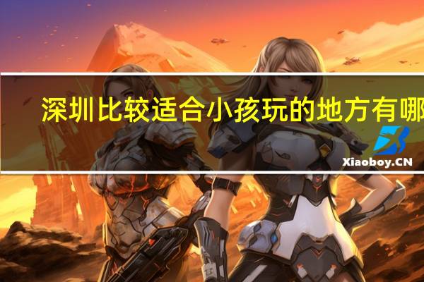 深圳比较适合小孩玩的地方有哪些