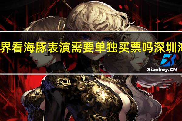 深圳海洋世界看海豚表演需要单独买票吗 深圳海洋世界门票价格
