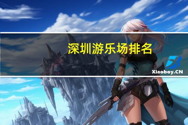 深圳游乐场排名(深圳游乐场)