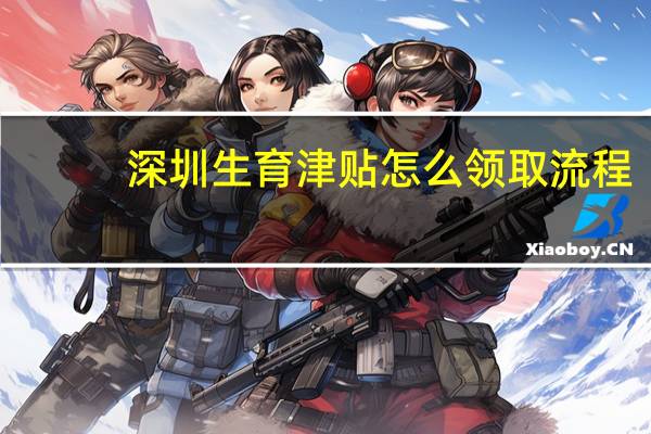 深圳生育津贴怎么领取流程(深圳生育津贴领取流程简介)