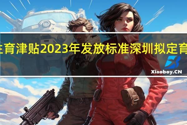 深圳生育津贴2023年发放标准 深圳拟定育儿补贴标准