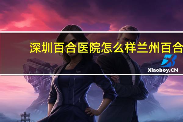 深圳百合医院怎么样 兰州百合医院周末上班吗可以做妇科检查吗