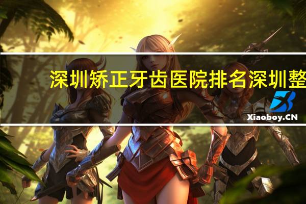 深圳矫正牙齿医院排名 深圳整牙医院哪个好