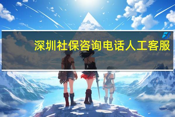 深圳社保咨询电话人工客服（深圳社保电话人工服务电话）