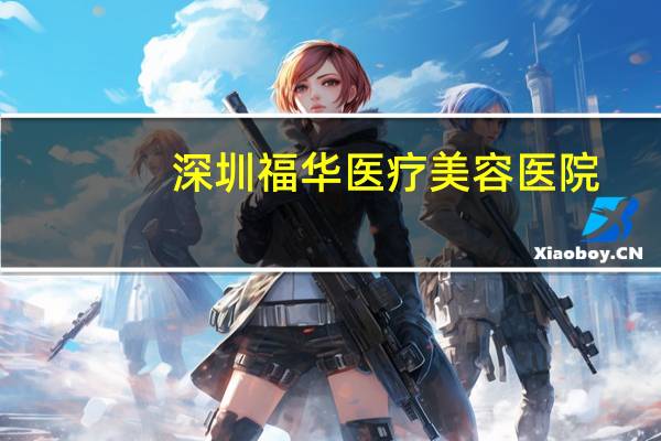 深圳福华医疗美容医院(深圳纹眉哪家比较好)