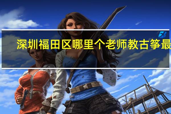 深圳福田区哪里个老师教古筝最好。收费最优惠