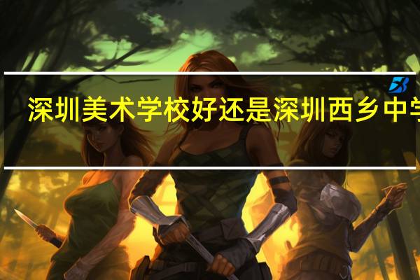 深圳美术学校好还是深圳西乡中学好