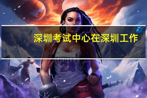 深圳考试中心在深圳工作（深圳考试中心）