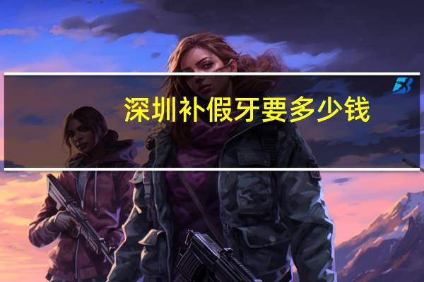 深圳补假牙要多少钱,在深圳哪个地方镶牙最便宜