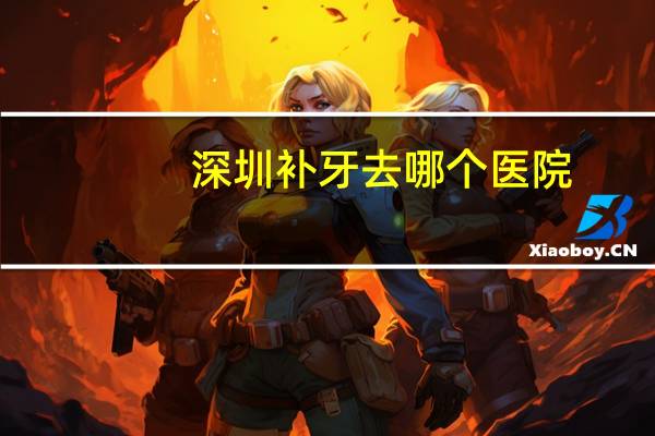 深圳补牙去哪个医院，深圳哪家医院补牙价格比较适中