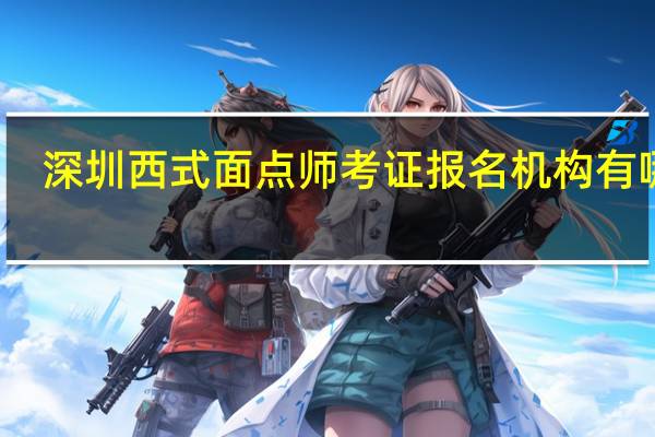 深圳西式面点师考证报名机构有哪些
