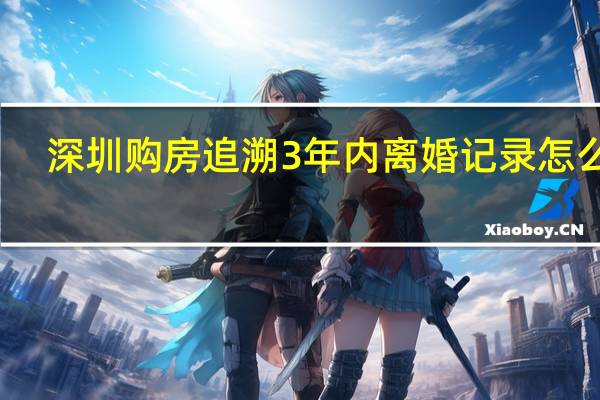 深圳购房追溯3年内离婚记录怎么查（深圳购房追溯3年内离婚记录）