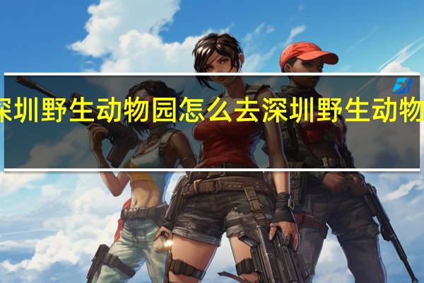 深圳野生动物园怎么去 深圳野生动物园攻略