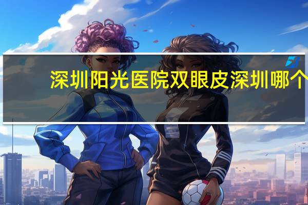 深圳阳光医院双眼皮 深圳哪个医院割双眼皮割的好