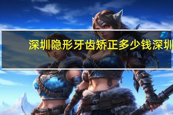 深圳隐形牙齿矫正多少钱 深圳戴牙套大概需要多少钱