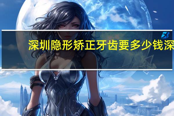深圳隐形矫正牙齿要多少钱 深圳牙齿矫正大概要多少钱
