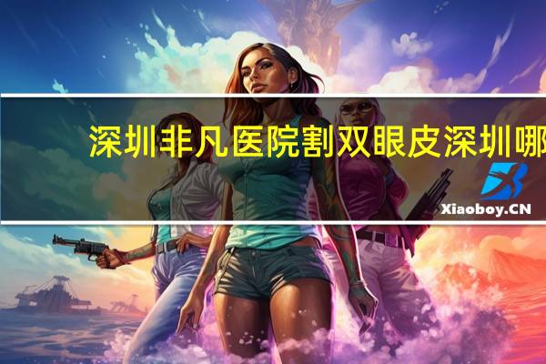 深圳非凡医院割双眼皮 深圳哪里做双眼皮手术比较好