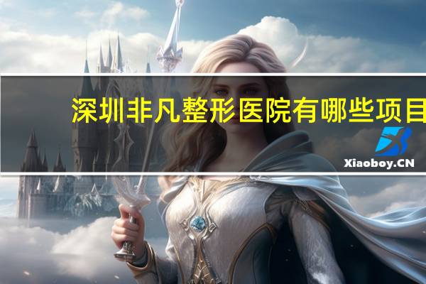 深圳非凡整形医院有哪些项目(深圳做双眼皮哪家好)