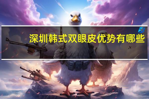 深圳韩式双眼皮优势有哪些，韩式微创割双眼皮怎么样