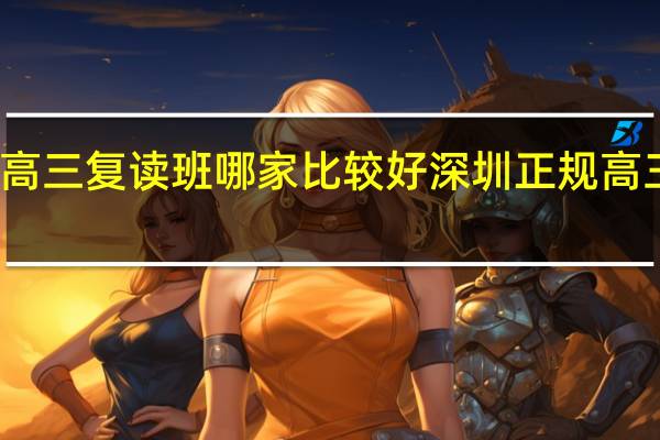 深圳高三复读班哪家比较好 深圳正规高三复读学校