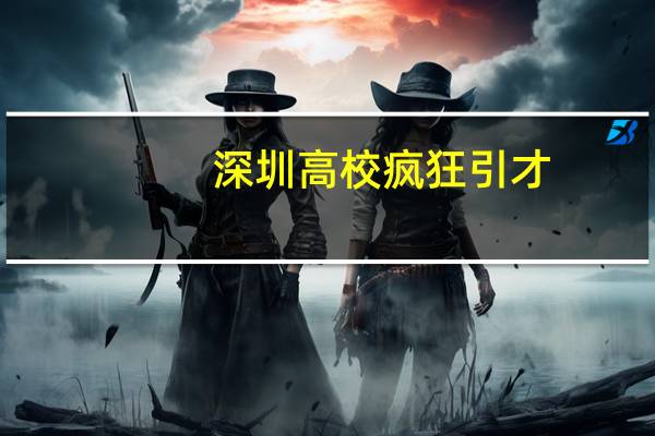 深圳高校疯狂引才：深大“百人计划”年薪60万起 深技大释放200+教研岗位