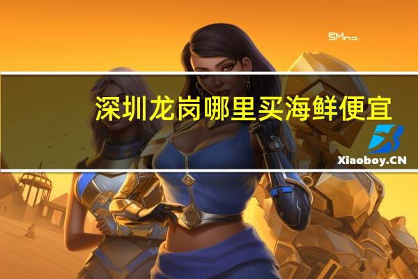 深圳龙岗哪里买海鲜便宜