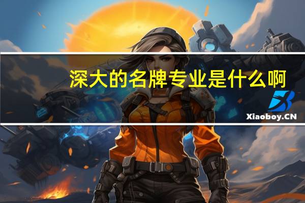 深大的名牌专业是什么啊