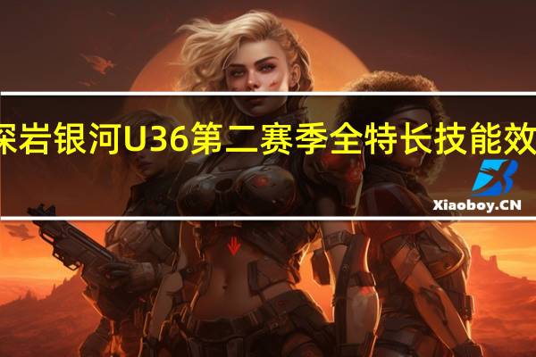 深岩银河U36第二赛季全特长技能效果一览
