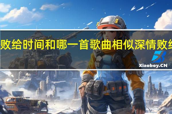 深情败给时间和哪一首歌曲相似 深情败给时间原唱