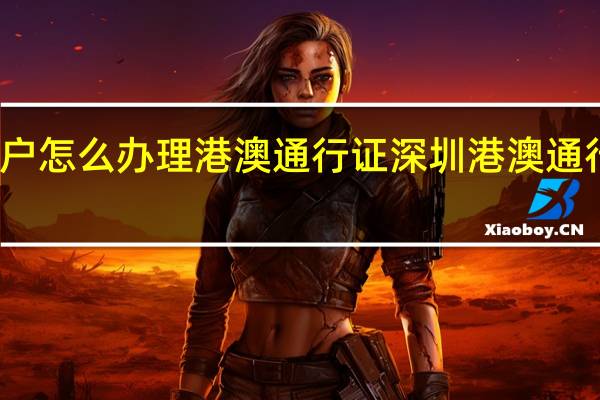 深户怎么办理港澳通行证 深圳港澳通行证续签