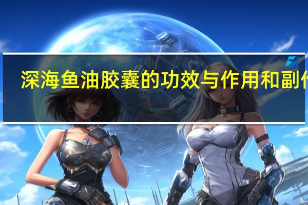 深海鱼油胶囊的功效与作用和副作用（深海鱼油胶囊）